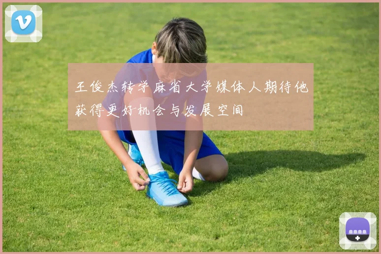 王俊杰转学麻省大学媒体人期待他获得更好机会与发展空间