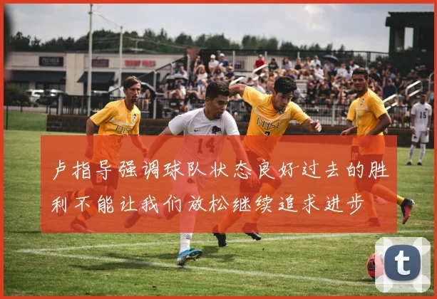 卢指导强调球队状态良好过去的胜利不能让我们放松继续追求进步