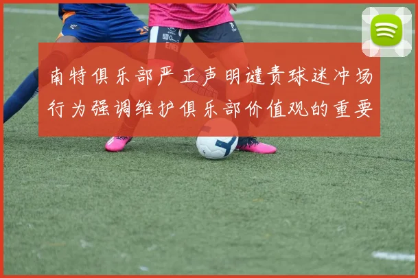 南特俱乐部严正声明谴责球迷冲场行为强调维护俱乐部价值观的重要性