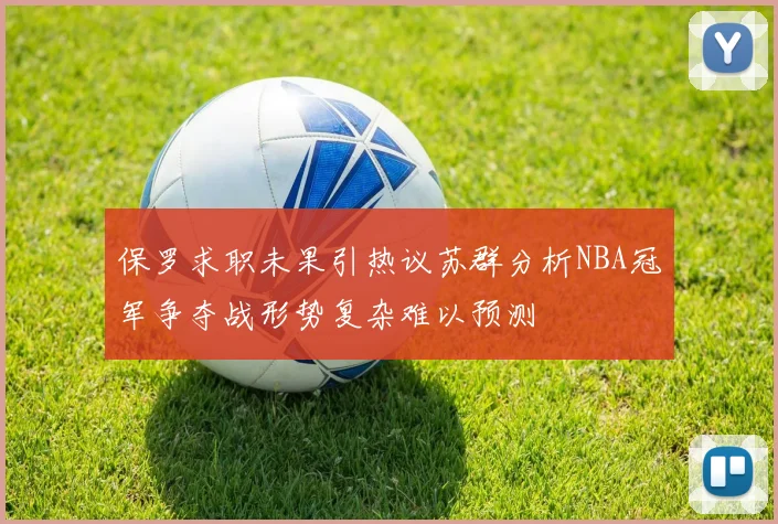 保罗求职未果引热议苏群分析NBA冠军争夺战形势复杂难以预测