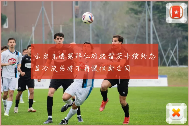 法尔克透露拜仁对格雷茨卡续约态度冷淡或将不再提供新合同