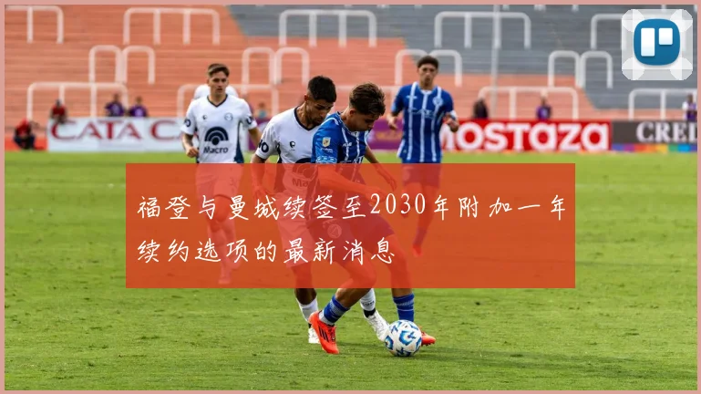 福登与曼城续签至2030年附加一年续约选项的最新消息