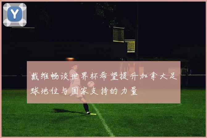 戴维畅谈世界杯希望提升加拿大足球地位与国家支持的力量