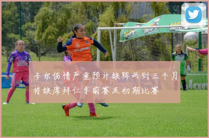 卡尔伤情严重预计缺阵两到三个月将缺席拜仁季前赛及初期比赛