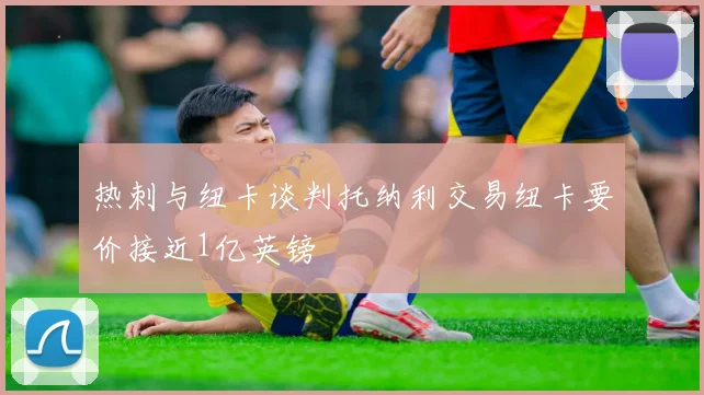 热刺与纽卡谈判托纳利交易纽卡要价接近1亿英镑