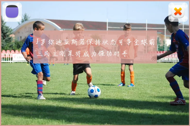 J罗称迪亚斯若保持状态可争金球前三民主刚果将成为强劲对手