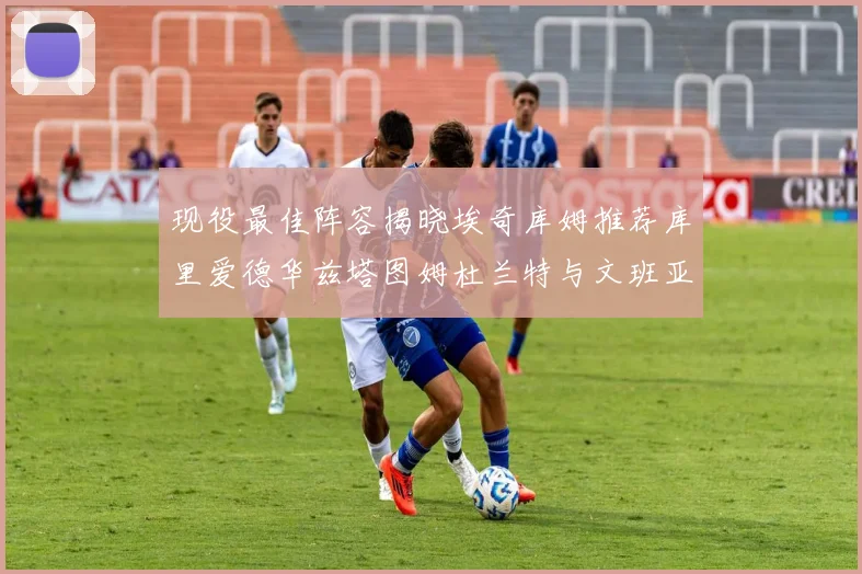 现役最佳阵容揭晓埃奇库姆推荐库里爱德华兹塔图姆杜兰特与文班亚马