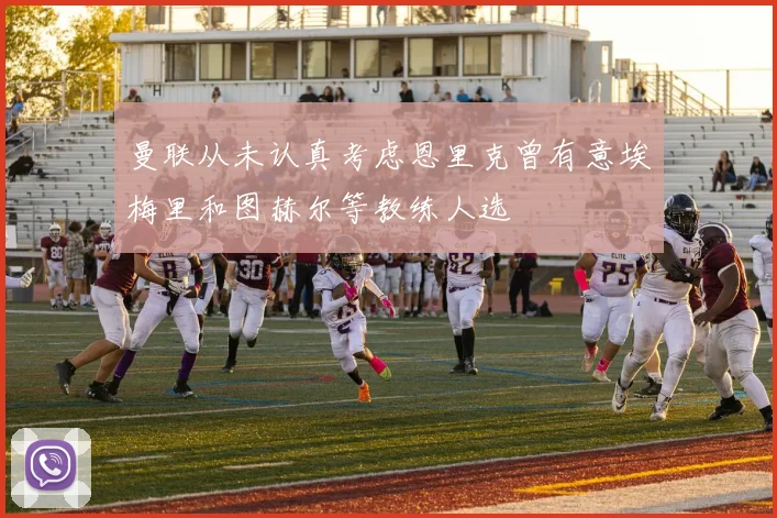 曼联从未认真考虑恩里克曾有意埃梅里和图赫尔等教练人选