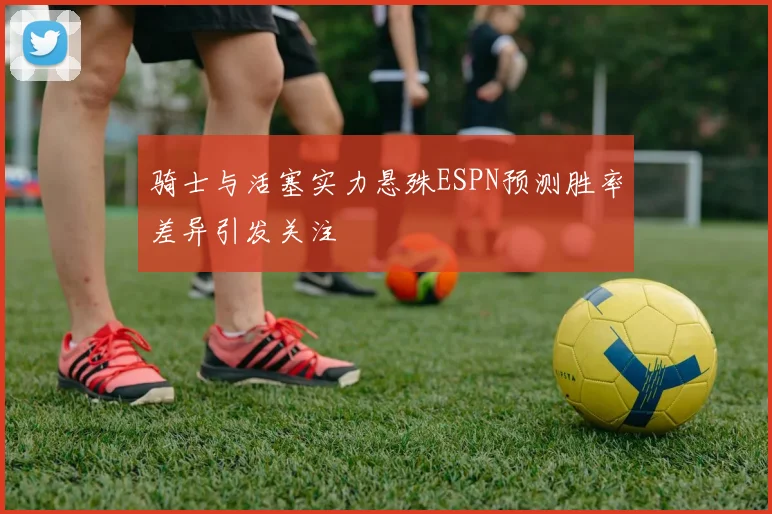 骑士与活塞实力悬殊ESPN预测胜率差异引发关注