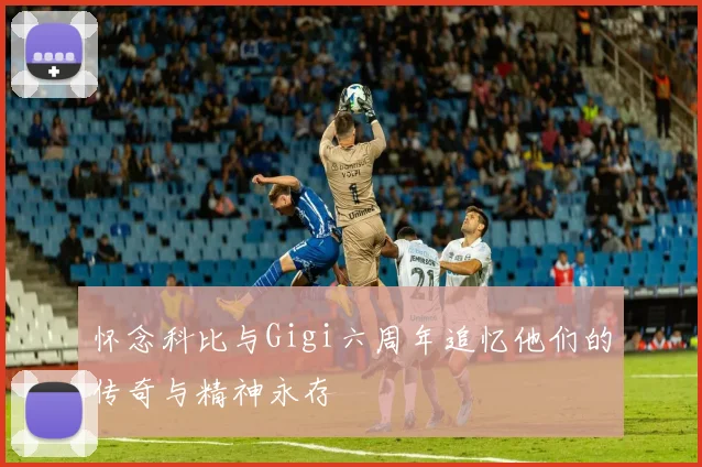 怀念科比与Gigi六周年追忆他们的传奇与精神永存