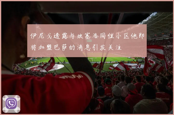 伊尼戈透露与坎塞洛同住小区他即将加盟巴萨的消息引发关注