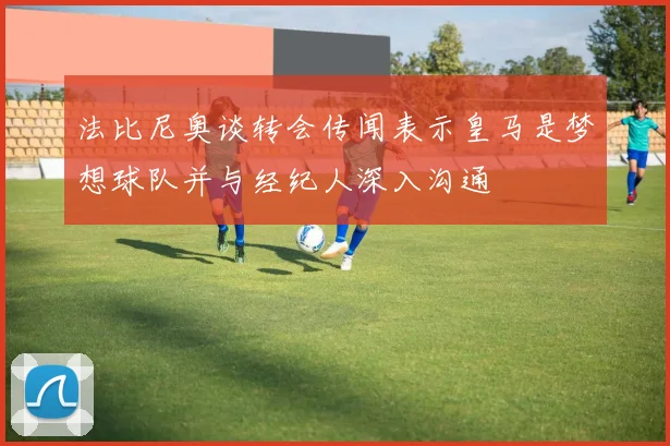 法比尼奥谈转会传闻表示皇马是梦想球队并与经纪人深入沟通