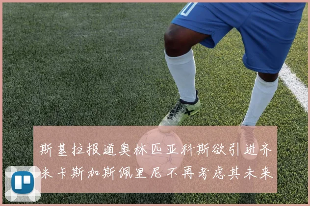 斯基拉报道奥林匹亚科斯欲引进齐米卡斯加斯佩里尼不再考虑其未来