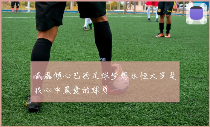 武磊倾心巴西足球梦想永恒大罗是我心中最爱的球员