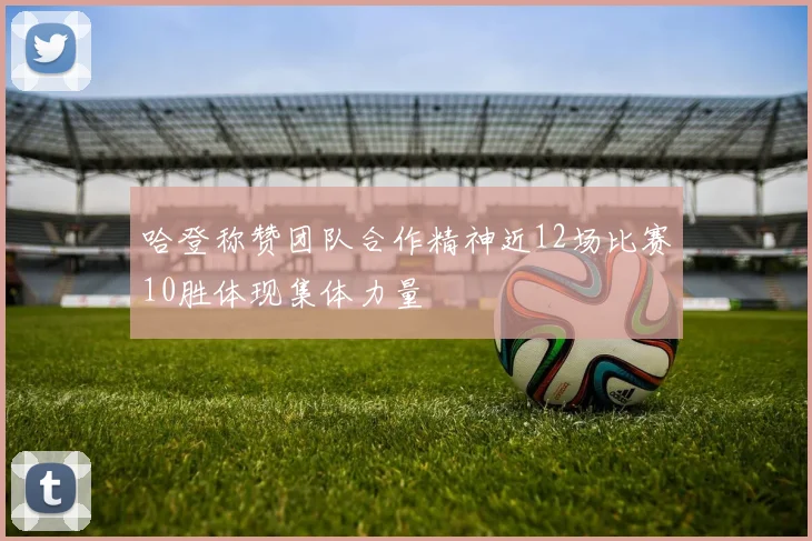 哈登称赞团队合作精神近12场比赛10胜体现集体力量