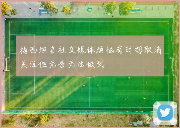 梅西坦言社交媒体烦恼有时想取消关注但无奈无法做到